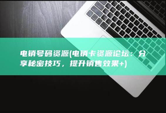 电销号码资源 (电销卡资源论坛：分享秘密技巧，提升销售效果+)