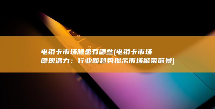 电销卡市场隐患有哪些 (电销卡市场隐现潜力：行业新趋势揭示市场繁荣前景)