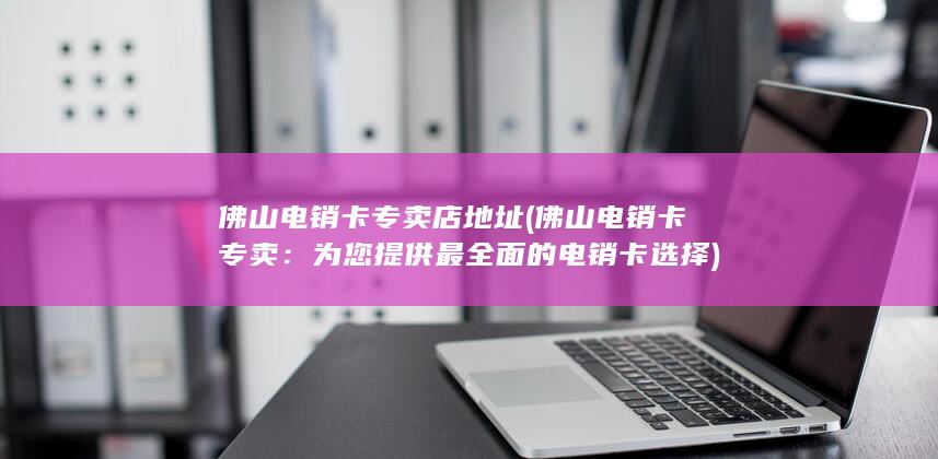 佛山电销卡专卖店地址 (佛山电销卡专卖：为您提供最全面的电销卡选择)