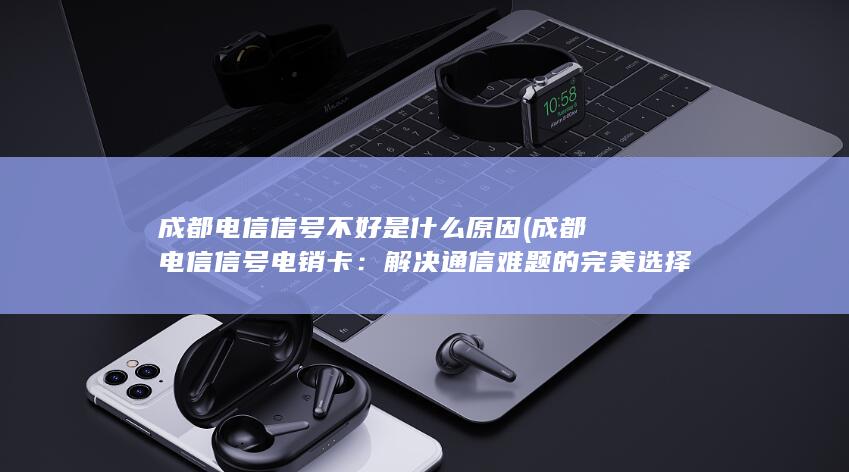 成都电信信号不好是什么原因 (成都电信信号电销卡：解决通信难题的完美选择)