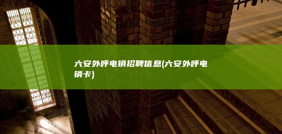 六安外呼电销招聘信息 (六安外呼电销卡)