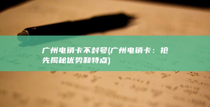 广州电销卡不封号 (广州电销卡：抢先揭秘优势和特点)