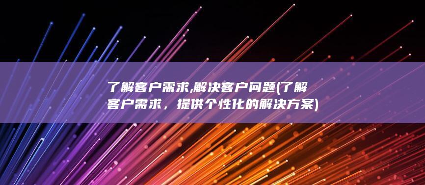 了解客户需求,解决客户问题 (了解客户需求，提供个性化的解决方案)