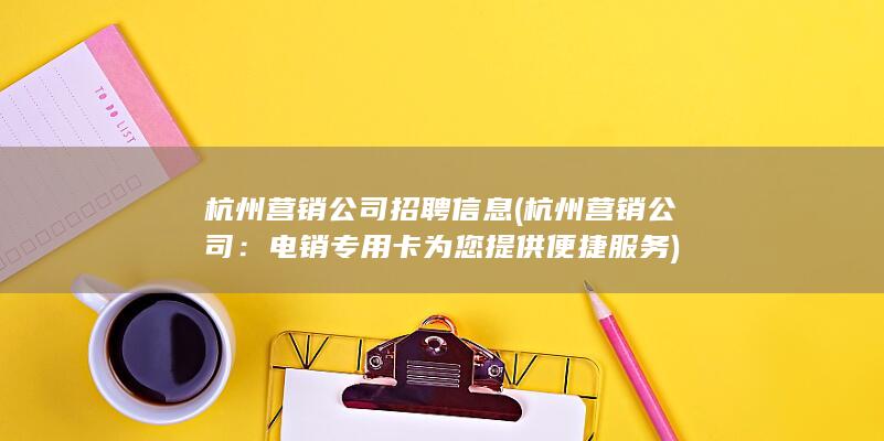 杭州营销公司招聘信息 (杭州营销公司：电销专用卡为您提供便捷服务)