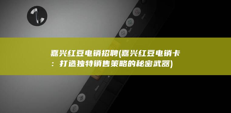 嘉兴红豆电销招聘 (嘉兴红豆电销卡：打造独特销售策略的秘密武器)