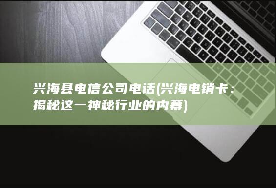 兴海县电信公司电话 (兴海电销卡：揭秘这一神秘行业的内幕)