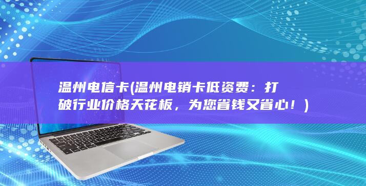 温州电信卡 (温州电销卡低资费：打破行业价格天花板，为您省钱又省心！)