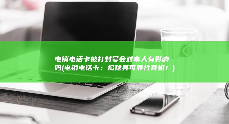 电销电话卡被打封号会对本人有影响吗 (电销电话卡：揭秘其可靠性真相！)