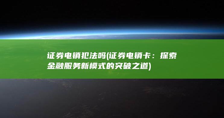 证券电销犯法吗 (证券电销卡：探索金融服务新模式的突破之道)