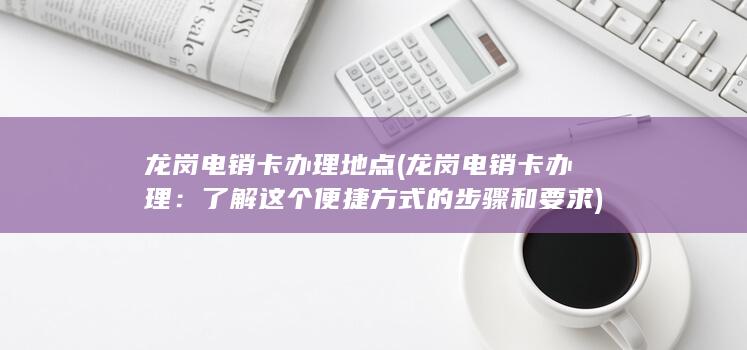 龙岗电销卡办理地点 (龙岗电销卡办理：了解这个便捷方式的步骤和要求)