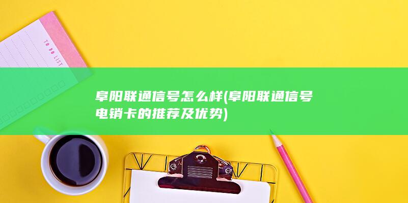 阜阳联通信号怎么样 (阜阳联通信号电销卡的推荐及优势)