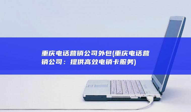 重庆电话营销公司外包 (重庆电话营销公司：提供高效电销卡服务)