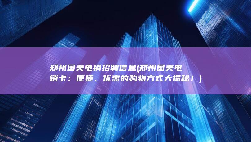 郑州国美电销招聘信息 (郑州国美电销卡：便捷、优惠的购物方式大揭秘！)