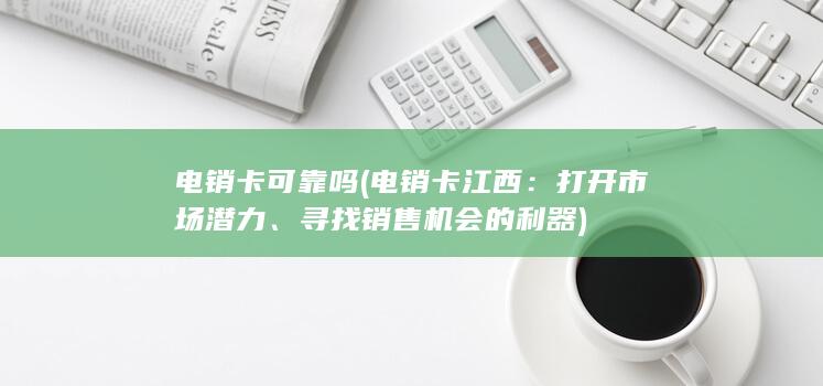 电销卡可靠吗 (电销卡江西：打开市场潜力、寻找销售机会的利器)