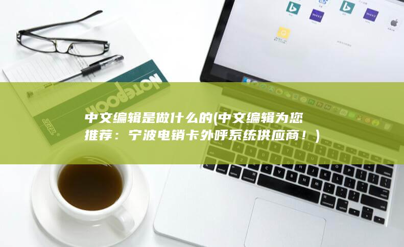 中文编辑是做什么的 (中文编辑为您推荐：宁波电销卡外呼系统供应商！)