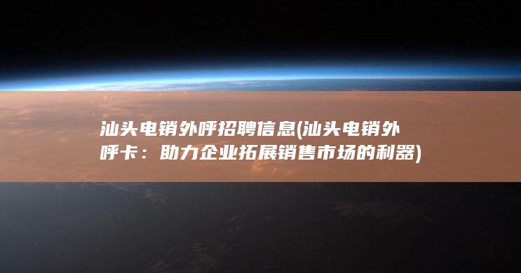 汕头电销外呼招聘信息 (汕头电销外呼卡：助力企业拓展销售市场的利器)