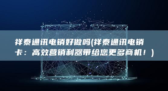 祥泰通讯电销好做吗 (祥泰通讯电销卡：高效营销利器带给您更多商机！)