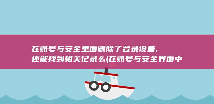 在账号与安全里面删除了登录设备,还能找到相关记录么 (在账号与安全界面中，点击【解绑手机号】选项。)