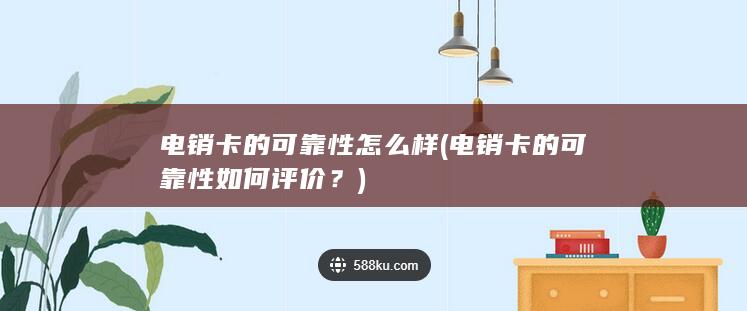 电销卡的可靠性怎么样 ( 电销卡的可靠性如何评价？)