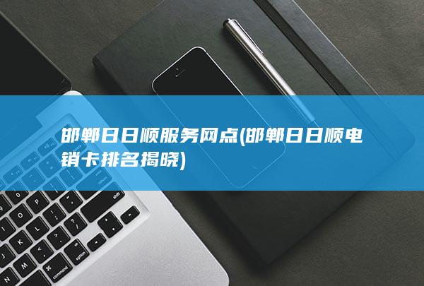 邯郸日日顺服务网点 (邯郸日日顺电销卡排名揭晓)