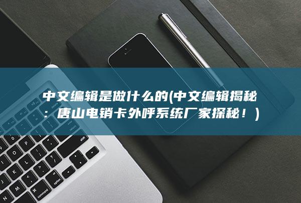 中文编辑是做什么的 (中文编辑揭秘：唐山电销卡外呼系统厂家探秘！)