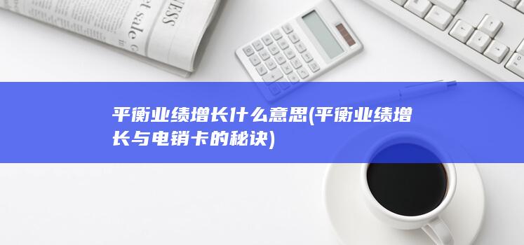 平衡业绩增长什么意思 (平衡业绩增长与电销卡的秘诀)