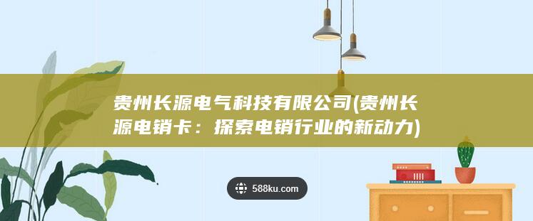 贵州长源电气科技有限公司 (贵州长源电销卡：探索电销行业的新动力)