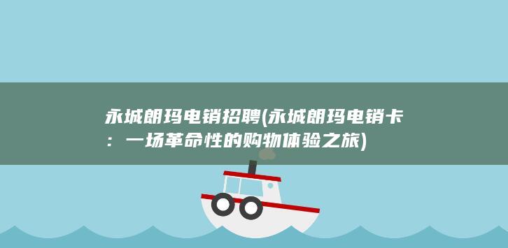 永城朗玛电销招聘 (永城朗玛电销卡：一场革命性的购物体验之旅)