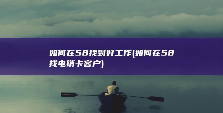 如何在58找到好工作 (如何在58找电销卡客户)