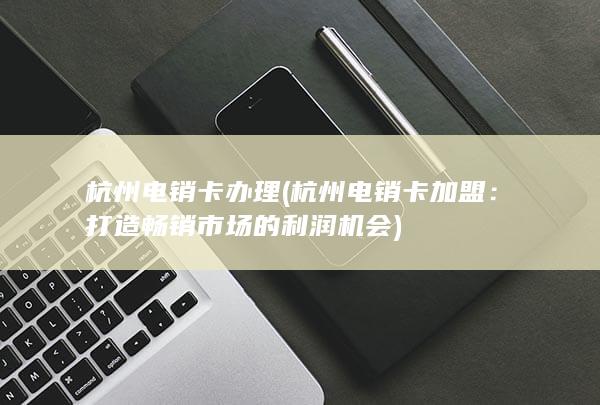 杭州电销卡办理 (杭州电销卡加盟：打造畅销市场的利润机会)