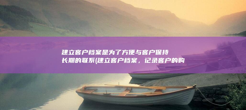 建立客户档案是为了方便与客户保持长期的联系 (建立客户档案，记录客户的购买历史、偏好等信息，实现个性化的电话卡推送。)