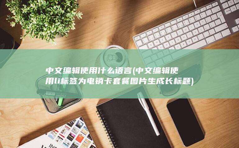 中文编辑使用什么语言 (中文编辑使用li标签为电销卡套餐图片生成长标题)