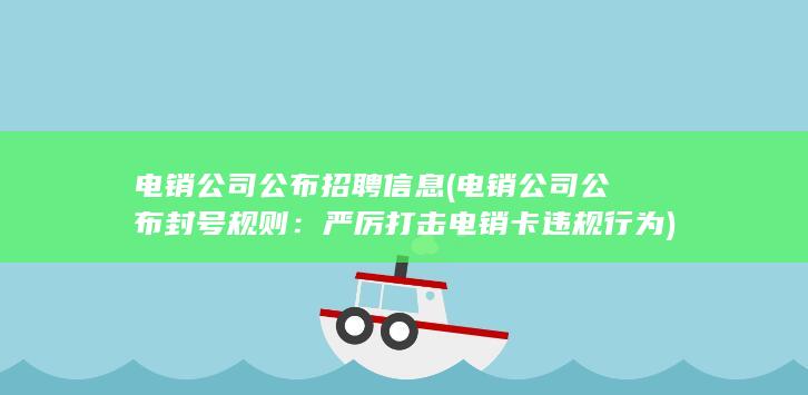 电销公司公布招聘信息 (电销公司公布封号规则：严厉打击电销卡违规行为)