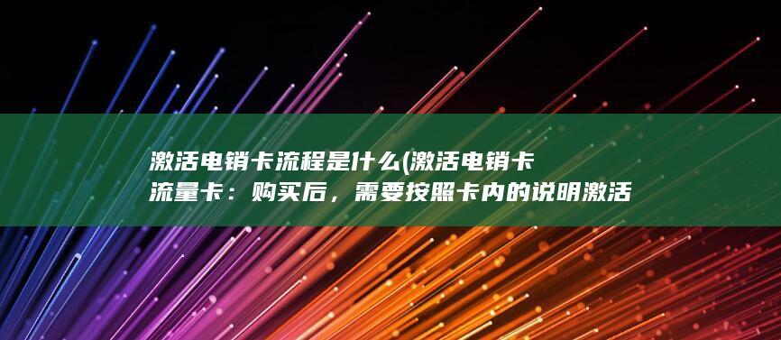 激活电销卡流程是什么 (激活电销卡流量卡：购买后，需要按照卡内的说明激活电销卡流量卡。激活后，您就可以开始使用卡内的通信功能了。)