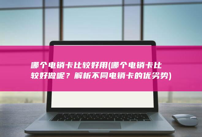 哪个电销卡比较好用 (哪个电销卡比较好做呢？解析不同电销卡的优劣势)