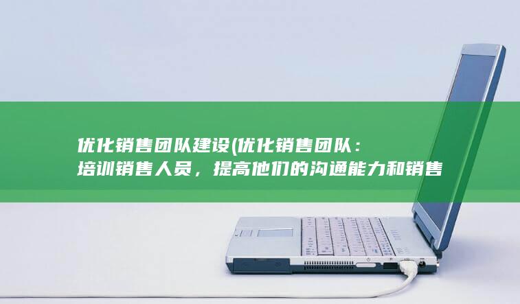 优化销售团队建设 (优化销售团队：培训销售人员，提高他们的沟通能力和销售技巧，使其能够更好地与客户进行有效的沟通。)