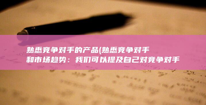 熟悉竞争对手的产品 (熟悉竞争对手和市场趋势：我们可以提及自己对竞争对手和市场趋势的研究和观察，这表明我们对行业的关注度。)