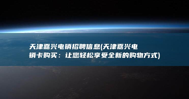 天津嘉兴电销招聘信息 (天津嘉兴电销卡购买：让您轻松享受全新的购物方式)