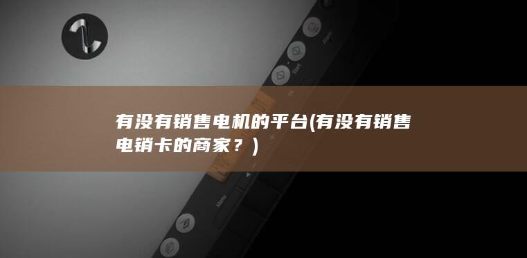 有没有销售电机的平台 (有没有销售电销卡的商家？)