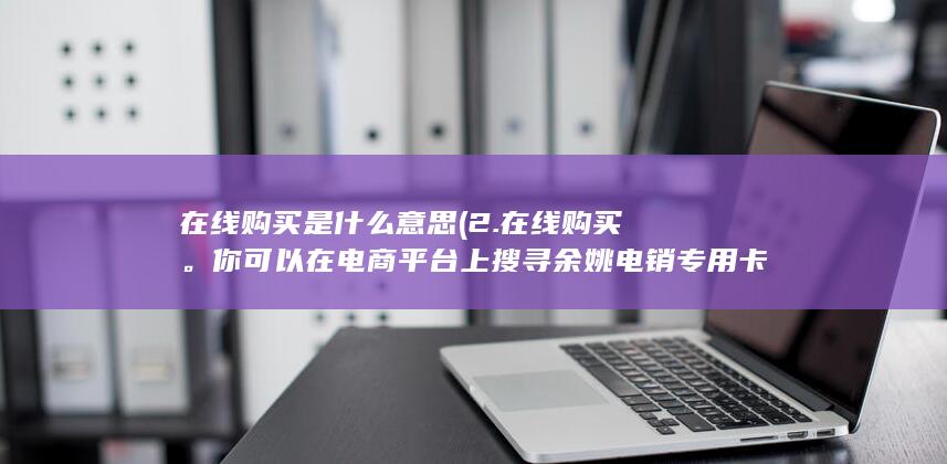 在线购买是什么意思 (2. 在线购买。你可以在电商平台上搜寻余姚电销专用卡，可能会找到一些相关的销售链接。)