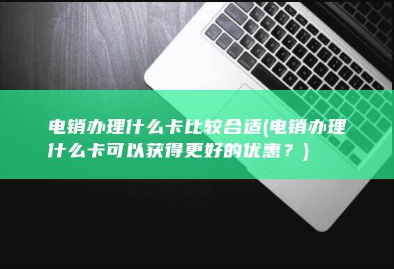 电销办理什么卡比较合适 (电销办理什么卡可以获得更好的优惠？)