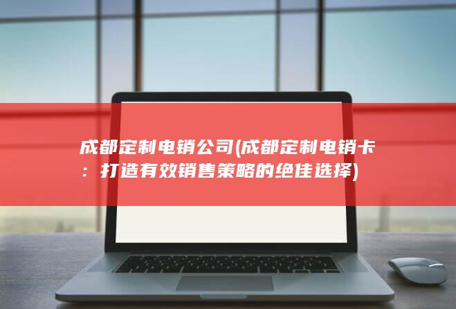 成都定制电销公司 (成都定制电销卡：打造有效销售策略的绝佳选择)