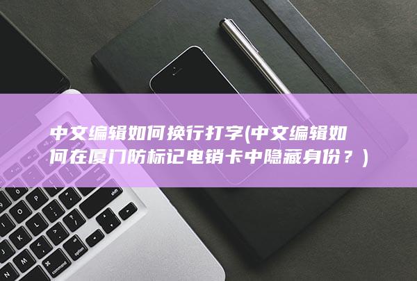 中文编辑如何换行打字 (中文编辑如何在厦门防标记电销卡中隐藏身份？)