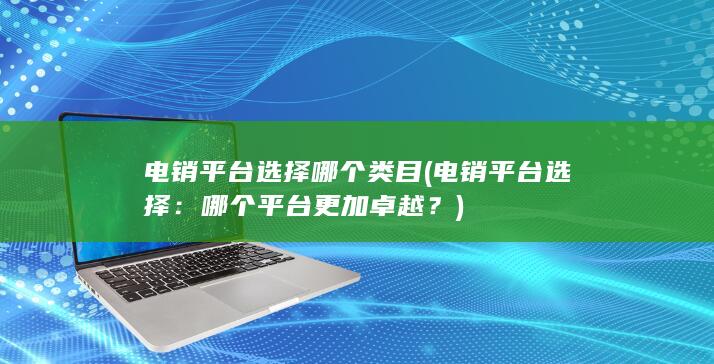 电销平台选择哪个类目 (电销平台选择：哪个平台更加卓越？)