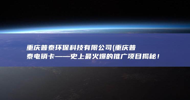重庆普泰环保科技有限公司 (重庆普泰电销卡——史上最火爆的推广项目揭秘！)