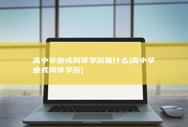 高中毕业或同等学历指什么 (高中毕业或同等学历)