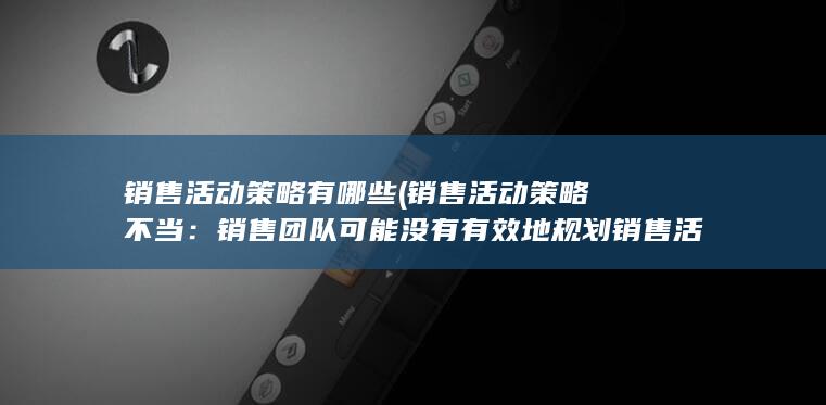 销售活动策略有哪些 (销售活动策略不当：销售团队可能没有有效地规划销售活动，从而导致电销卡在同一时间使用。)