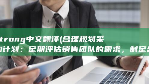 strong中文翻译 (合理规划采购计划：定期评估销售团队的需求，制定合理的采购计划，以避免过多的卡片在同一时间到期。)
