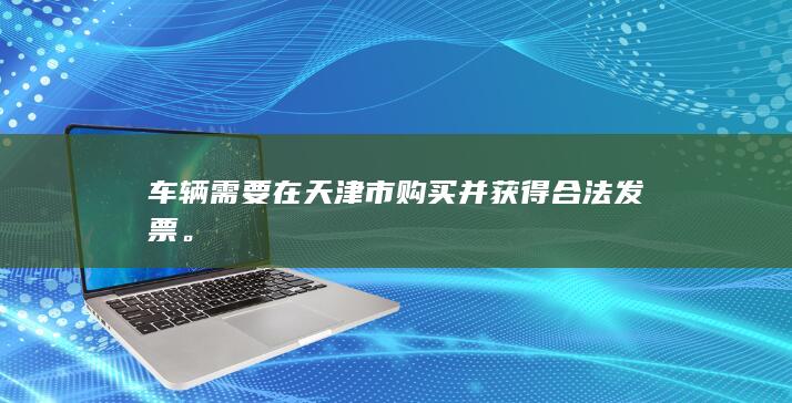 车辆需要在天津市购买并获得合法发票。