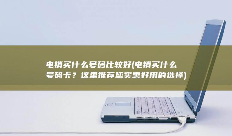 电销买什么号码比较好 (电销买什么号码卡？这里推荐您实惠好用的选择)